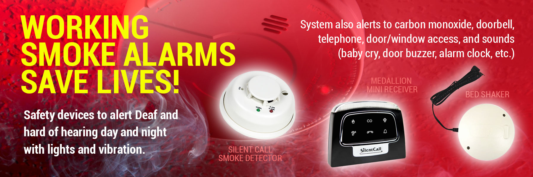 Working Smoke Alarms Save Lives! Assistive signaling devices that flash and vibrate alert the Deaf and hard of hearing to smoke detector and other emergencies in the home. Click anywhere in the photo to got to the safety page. 